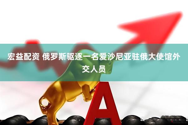 宏益配资 俄罗斯驱逐一名爱沙尼亚驻俄大使馆外交人员