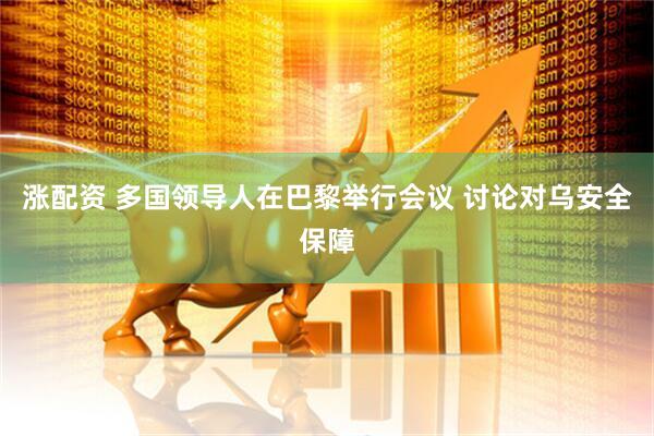 涨配资 多国领导人在巴黎举行会议 讨论对乌安全保障