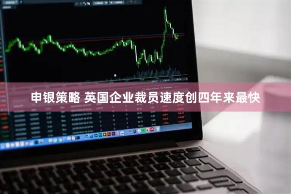 申银策略 英国企业裁员速度创四年来最快