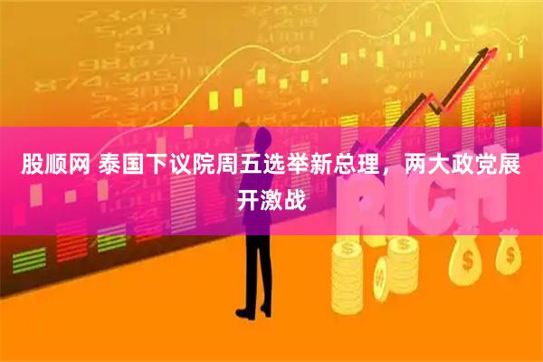 股顺网 泰国下议院周五选举新总理，两大政党展开激战