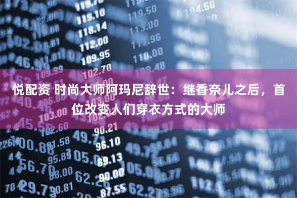 悦配资 时尚大师阿玛尼辞世：继香奈儿之后，首位改变人们穿衣方式的大师
