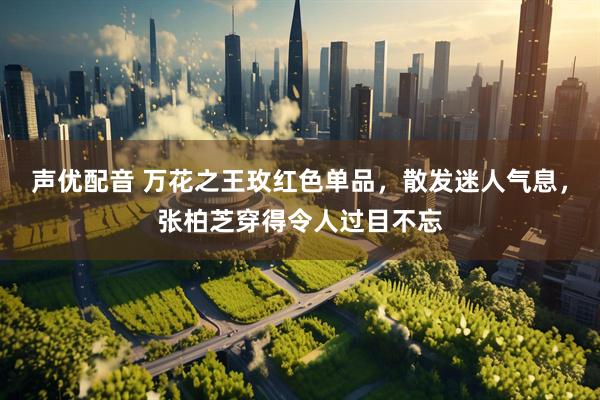 声优配音 万花之王玫红色单品，散发迷人气息，张柏芝穿得令人过目不忘
