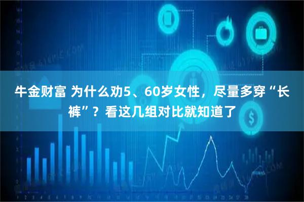 牛金财富 为什么劝5、60岁女性，尽量多穿“长裤”？看这几组对比就知道了