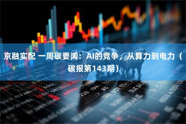 京融实配 一周碳要闻：AI的竞争，从算力到电力（碳报第143期）