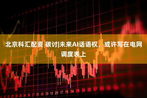 北京科汇配资 碳讨|未来AI话语权，或许写在电网调度表上