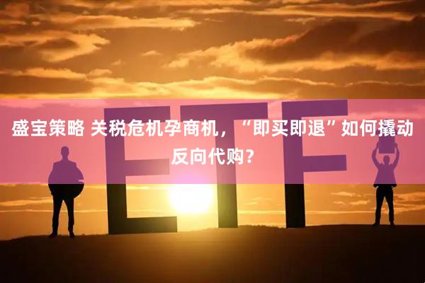 盛宝策略 关税危机孕商机，“即买即退”如何撬动反向代购？