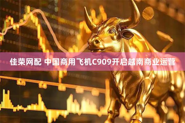 佳荣网配 中国商用飞机C909开启越南商业运营