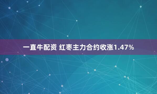 一直牛配资 红枣主力合约收涨1.47%