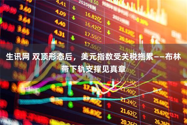 生讯网 双顶形态后，美元指数受关税拖累——布林带下轨支撑见真章