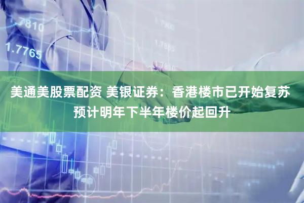 美通美股票配资 美银证券：香港楼市已开始复苏 预计明年下半年楼价起回升