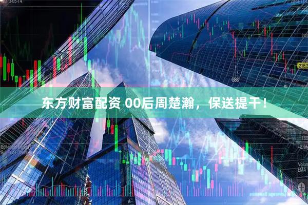 东方财富配资 00后周楚瀚，保送提干！