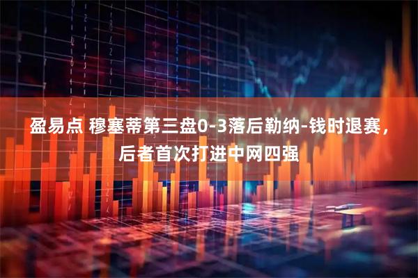 盈易点 穆塞蒂第三盘0-3落后勒纳-钱时退赛，后者首次打进中网四强