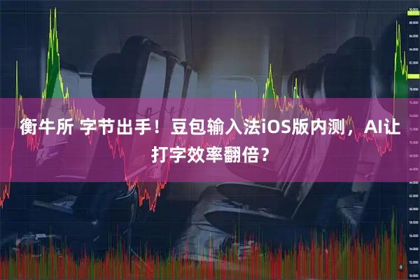 衡牛所 字节出手！豆包输入法iOS版内测，AI让打字效率翻倍？