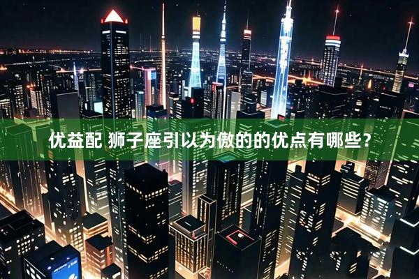 优益配 狮子座引以为傲的的优点有哪些？