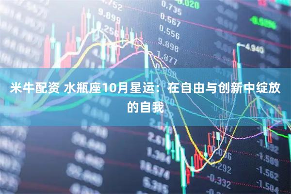 米牛配资 水瓶座10月星运：在自由与创新中绽放的自我