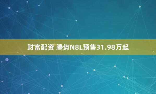 财富配资 腾势N8L预售31.98万起
