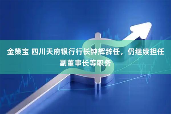 金策宝 四川天府银行行长钟辉辞任，仍继续担任副董事长等职务
