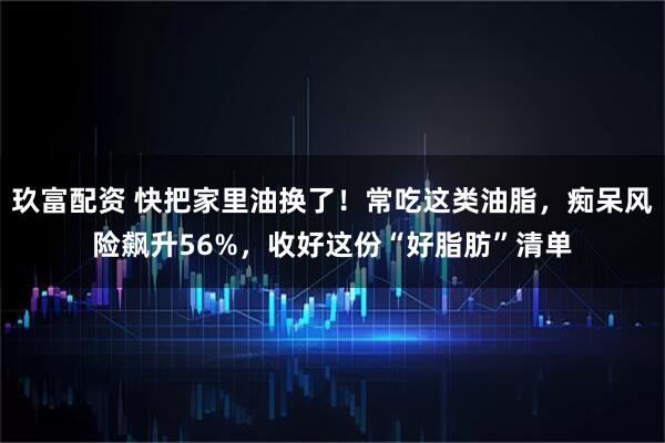 玖富配资 快把家里油换了！常吃这类油脂，痴呆风险飙升56%，收好这份“好脂肪”清单