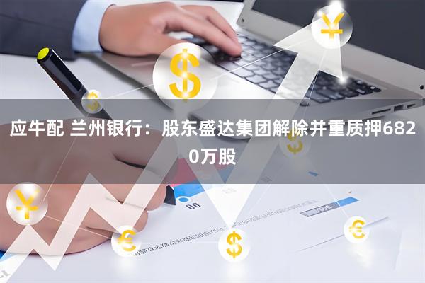 应牛配 兰州银行:股东盛达集团解除并重质押6820万股