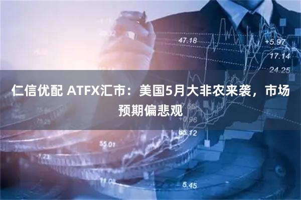 仁信优配 ATFX汇市:美国5月大非农来袭,市场预期偏悲观