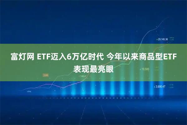 富灯网 ETF迈入6万亿时代 今年以来商品型ETF表现最亮眼