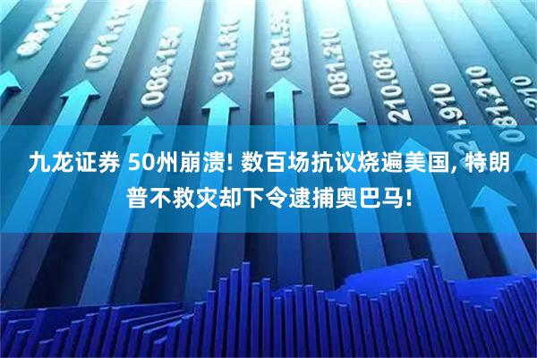 九龙证券 50州崩溃! 数百场抗议烧遍美国, 特朗普不救灾却下令逮捕奥巴马!
