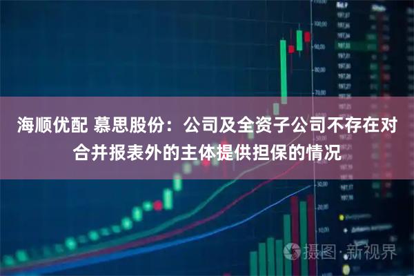 海顺优配 慕思股份：公司及全资子公司不存在对合并报表外的主体提供担保的情况
