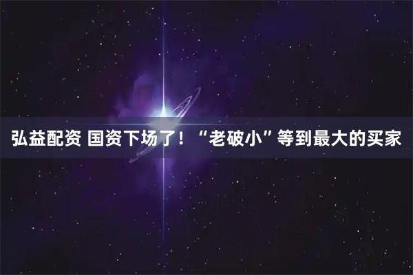 弘益配资 国资下场了!“老破小”等到最大的买家