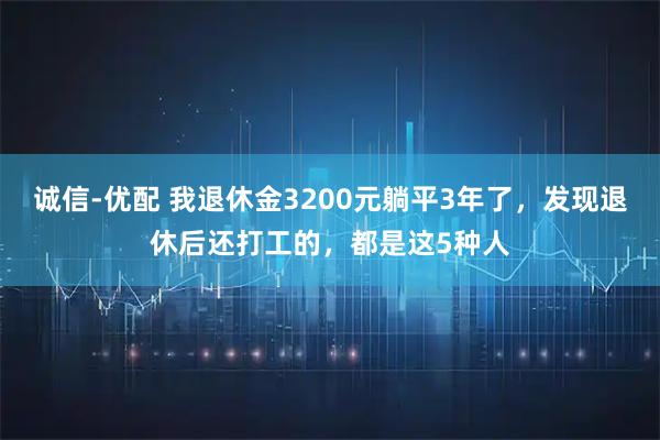 诚信-优配 我退休金3200元躺平3年了，发现退休后还打工的，都是这5种人