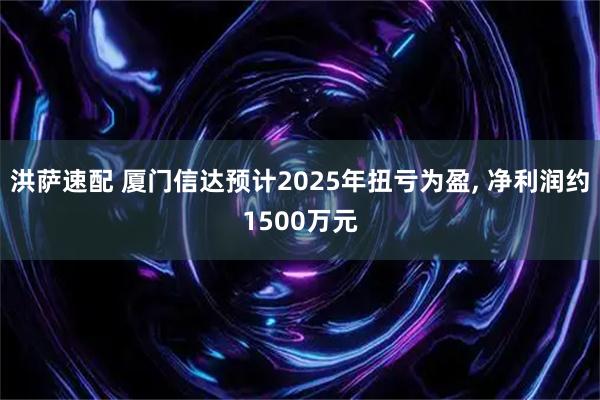 洪萨速配 厦门信达预计2025年扭亏为盈, 净利润约1500万元