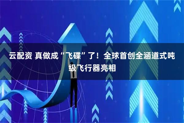 云配资 真做成“飞碟”了！全球首创全涵道式吨级飞行器亮相