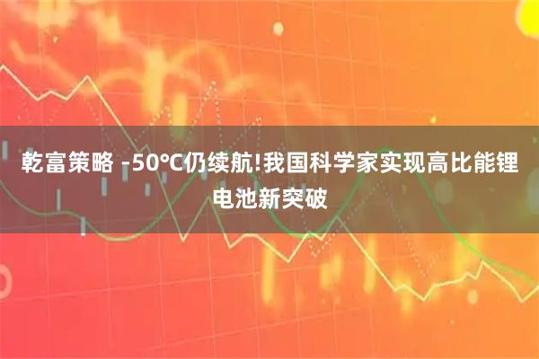 乾富策略 -50℃仍续航!我国科学家实现高比能锂电池新突破