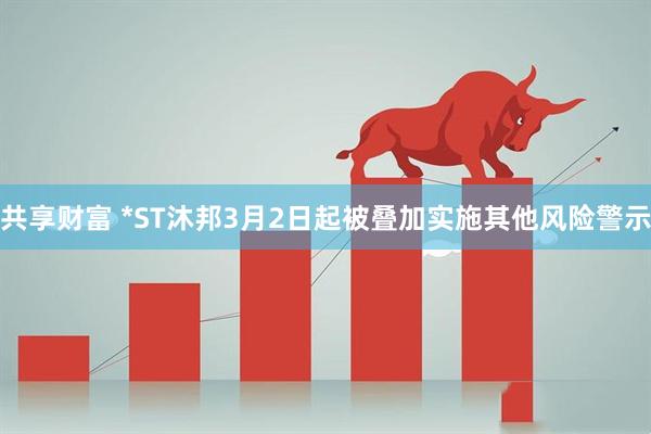 共享财富 *ST沐邦3月2日起被叠加实施其他风险警示