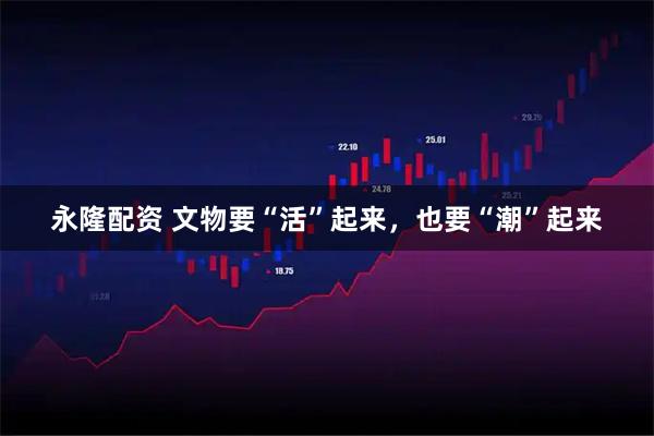 永隆配资 文物要“活”起来,也要“潮”起来