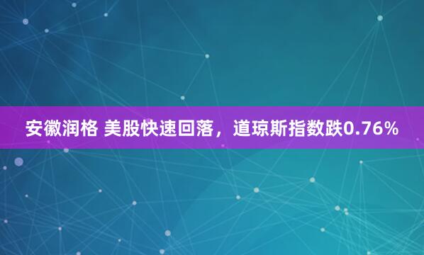 安徽润格 美股快速回落，道琼斯指数跌0.76%